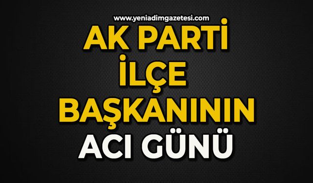 AK Parti İlçe Başkanı'nın acı günü