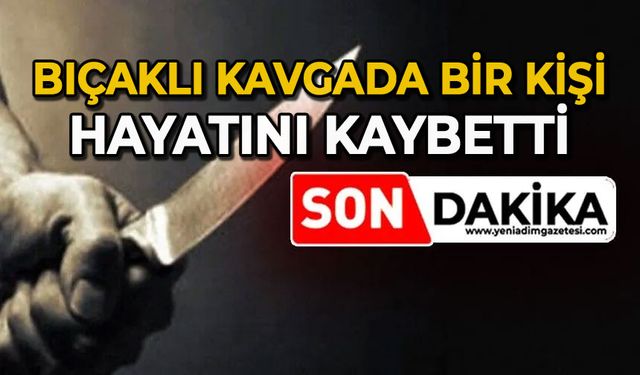 Bıçaklı kavgada bir kişi hayatını kaybetti