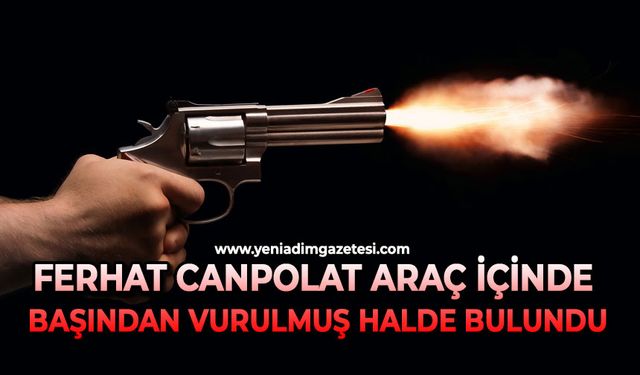 Ferhat Canpolat araç içinde başından vurulmuş halde bulundu