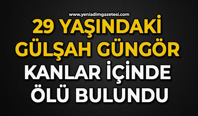 29 yaşındaki Gülşah Güngör kanlar içinde ölü bulundu