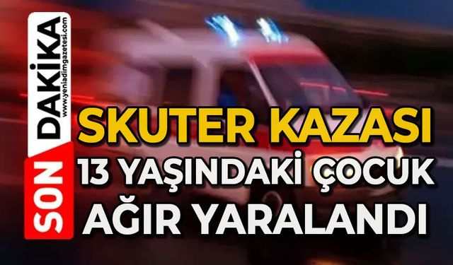 Skuter kazasında 13 yaşındaki çocuk ağır yaralandı