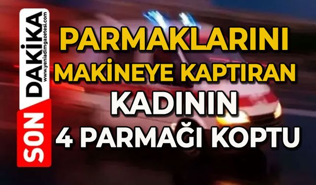 Parmaklarını makineye kaptıran kadının 4 parmağı koptu