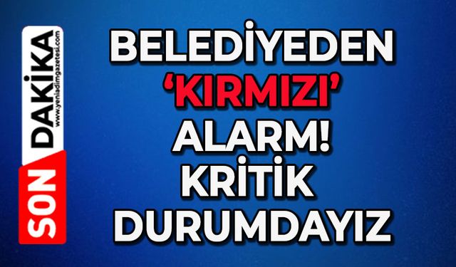 Belediyeden 'kırmızı' alarm: Kritik durumdayız!