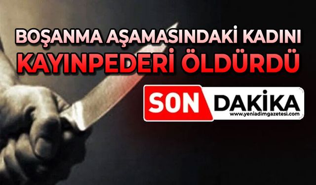 Boşanma aşamasındaki kadın kayınpederi tarafından öldürüldü