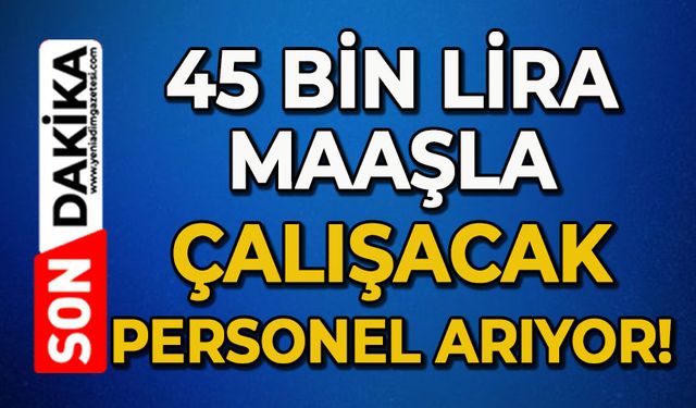45 bin lira maaşla çalışacak personel aranıyor!
