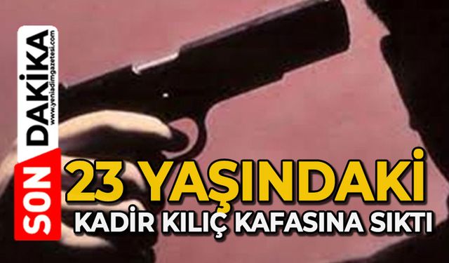 23 yaşındaki Kadir Kılıç kafasına sıktı