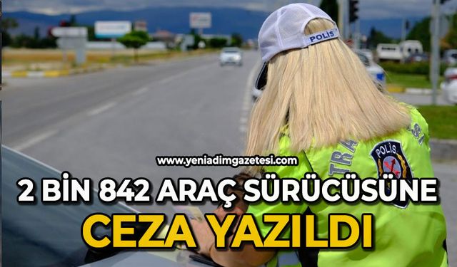 2 bin 842 araç sürücüsüne ceza yazıldı