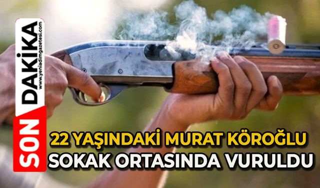 22 yaşındaki Murat Köroğlu sokak ortasında vuruldu
