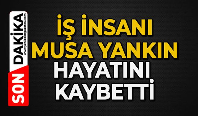 İş insanı Musa Yankın hayatını kaybetti