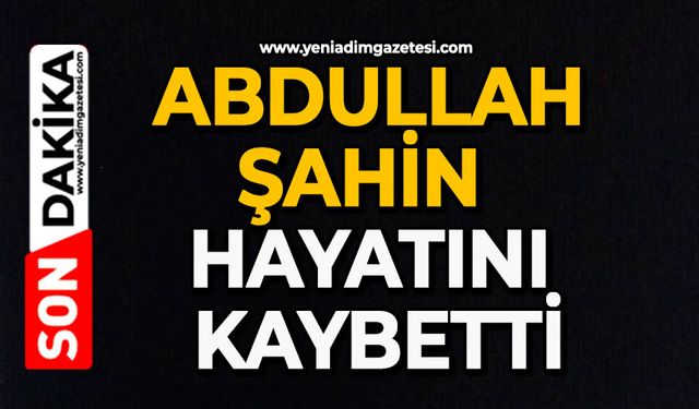 Abdullah Şahin hayatını kaybetti