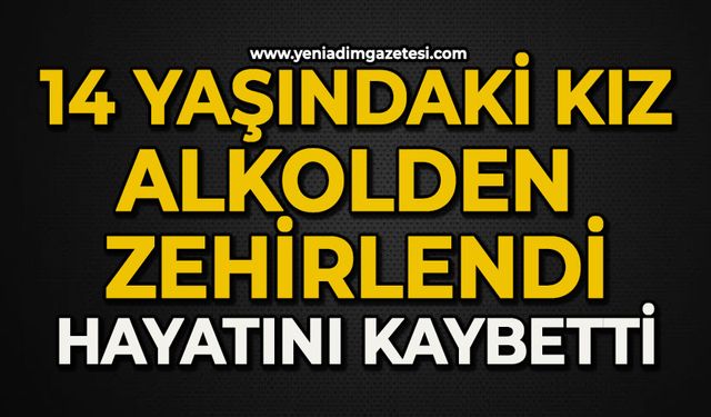 Alkolden zehirlenen 14 yaşındaki kız hayatını kaybetti