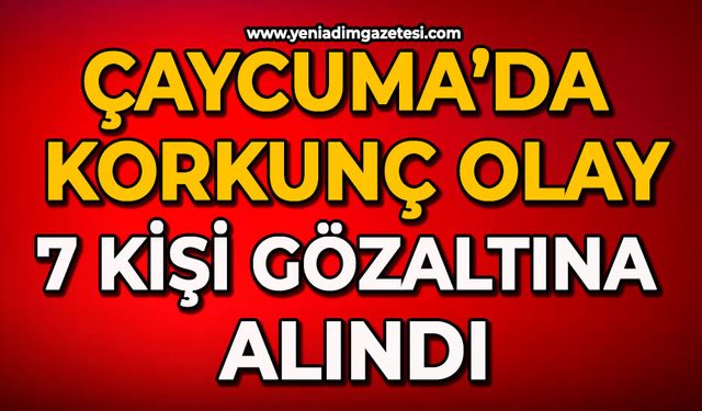 Çaycuma’da korkunç olay: 7 kişi gözaltına alındı