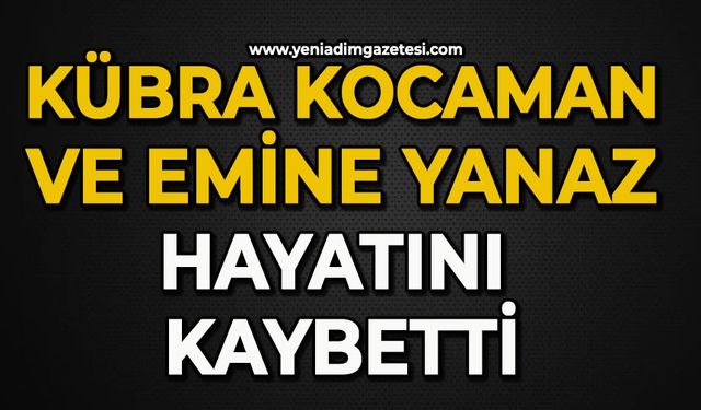 Kübra Kocaman ve Emine Yanaz hayatını kaybetti
