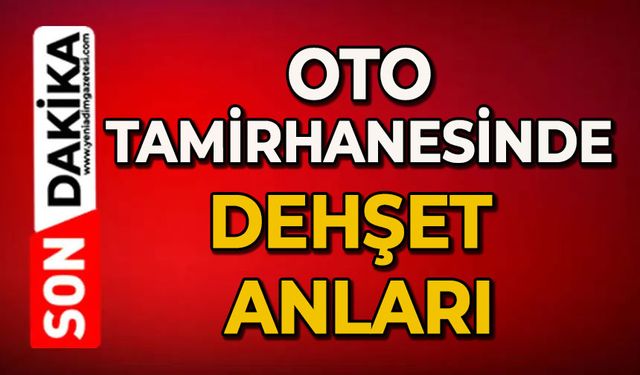Oto tamirhanesinde dehşet anları