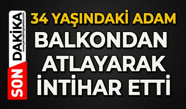 34 yaşındaki adam balkondan atlayarak canına kıydı