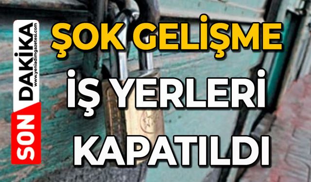 Şok gelişme: İş yerleri kapatıldı