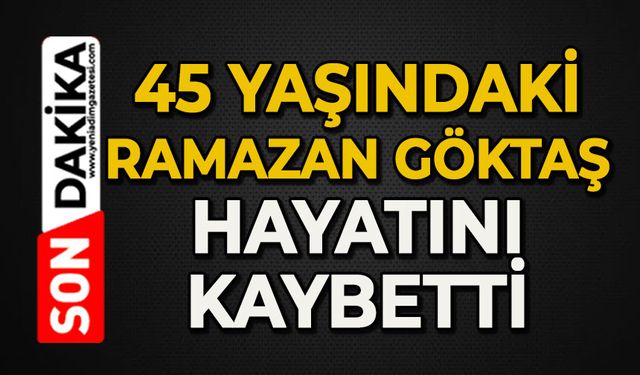 45 yaşındaki Ramazan Göktaş hayatını kaybetti