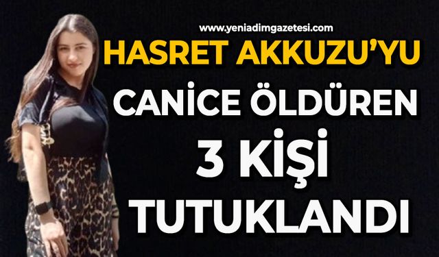 Hasret Akkuzu’yu canice öldüren 3 kişi tutuklandı