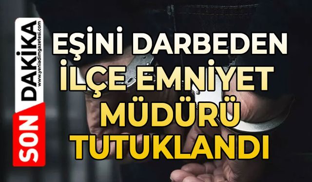 Eşini darbeden ilçe emniyet müdürü tutuklandı