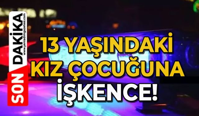 13 yaşındaki kız çocuğuna işkence!