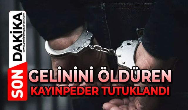 Gelinini öldüren kayınpeder tutuklandı