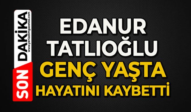 Acı olay: Edanur Tatlıoğlu genç yaşta hayatını kaybetti