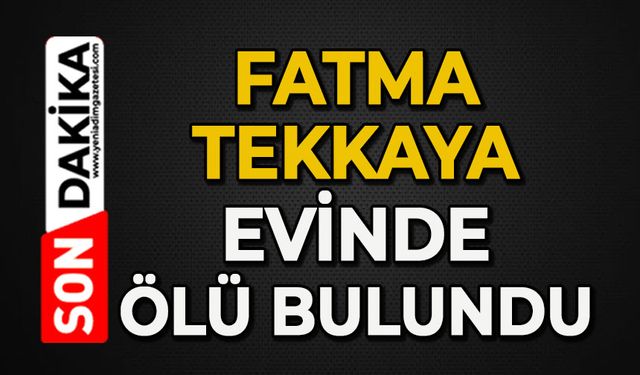 Fatma Tekkaya evinde ölü bulundu