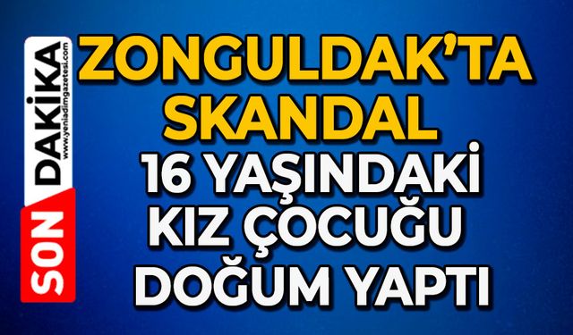 Zonguldak’ta skandal 16 yaşındaki kız çocuğu doğum yaptı