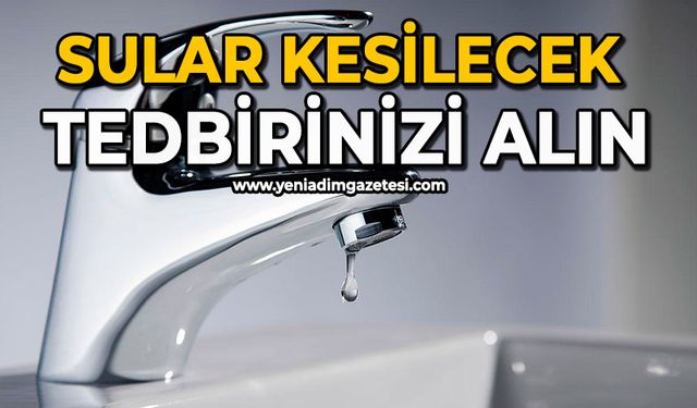 Sular kesilecek tedbirinizi alın