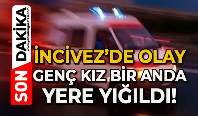 İncivez'de olay: Genç kız bir anda yere yığıldı
