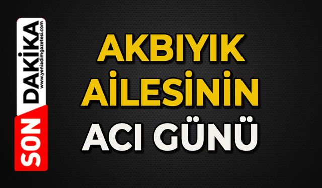 Akbıyık ailesinin acı günü