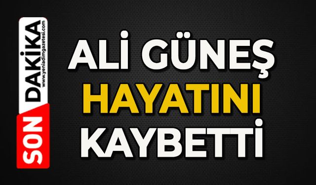 Ali Güneş hayatını kaybetti