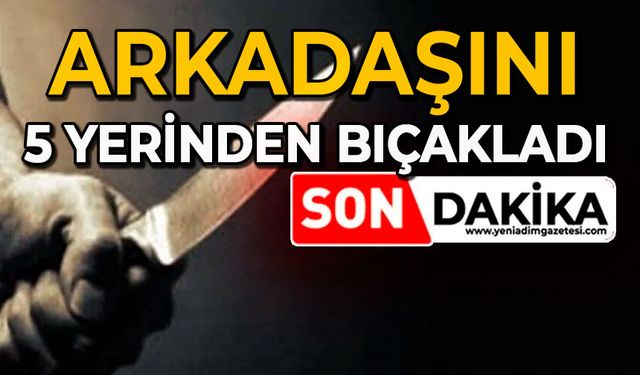 Arkadaşını 5 yerinden bıçakladı