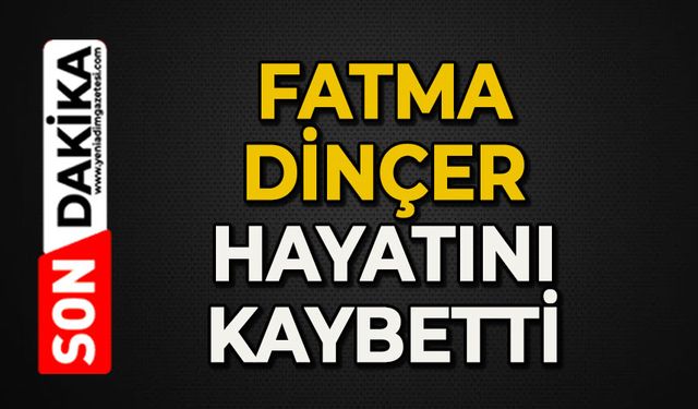 Fatma Dinçer hayatını kaybetti