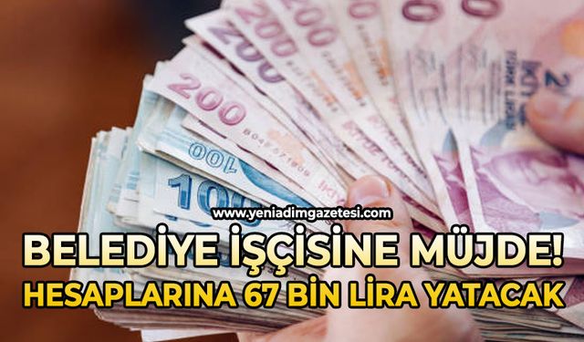 Belediye işçisine müjde: Hesaplarına 67 bin lira yatacak