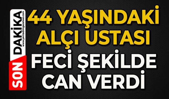 44 yaşındaki alçı ustası feci şekilde can verdi