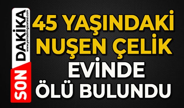 45 yaşındaki Nurşen Çelik evinde ölü bulundu