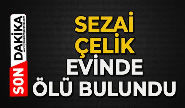 Sezai Çelik evinde ölü bulundu