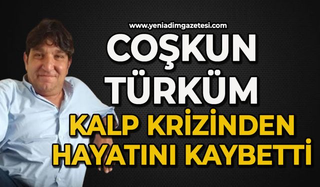 Coşkun Türküm kalp krizinden hayatını kaybetti