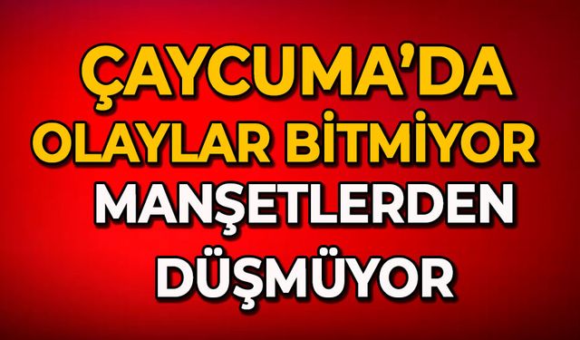 Çaycuma’da olaylar bitmiyor: Manşetlerden düşmüyor