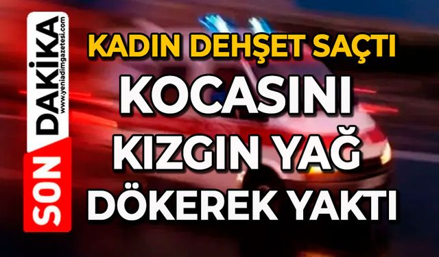 Kadın dehşet saçtı: Kocasını kızgın yağ dökerek yaktı