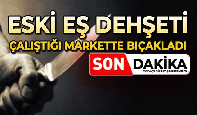 Eski eş dehşeti: Çalıştığı markette bıçakladı