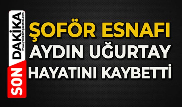 Şoför esnafı Aydın Uğurtay hayatını kaybetti