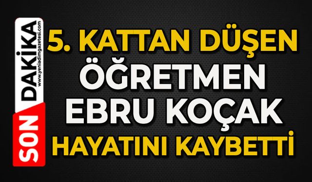 5’inci kattan düşen öğretmen Ebru Koçak hayatını kaybetti
