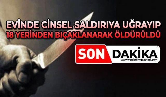 Evinde cinsel saldırıya uğrayıp 18 yerinden bıçaklanarak öldürüldü