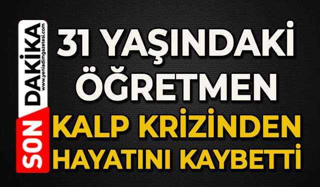 31 yaşındaki İngilizce öğretmeni kalp krizinden hayatını kaybetti