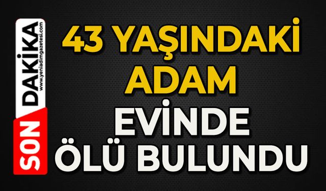 43 yaşındaki adam evinde ölü bulundu