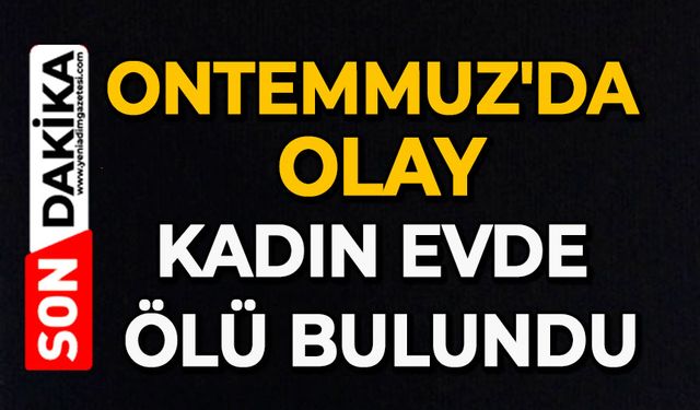Ontemmuz'da olay: Kadın evde ölü bulundu