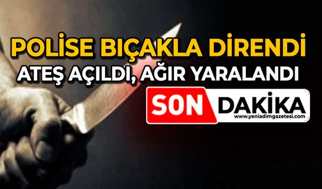 Polise bıçakla direndi: Ateş açıldı, ağır yaralandı
