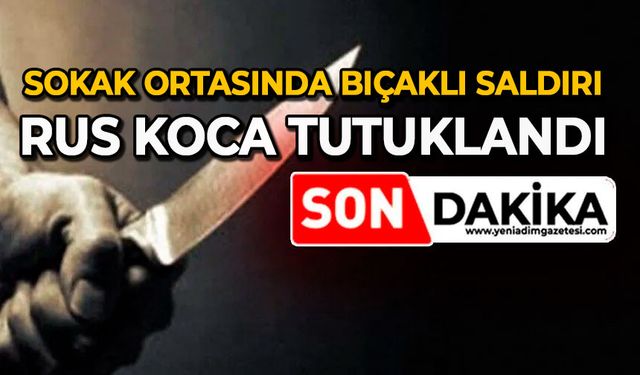 Sokak ortasında bıçaklı saldırı: Rus koca tutuklandı